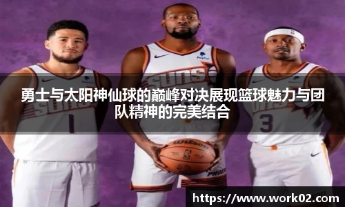 勇士与太阳神仙球的巅峰对决展现篮球魅力与团队精神的完美结合
