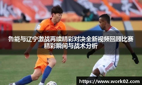 鲁能与辽宁激战再续精彩对决全新视频回顾比赛精彩瞬间与战术分析
