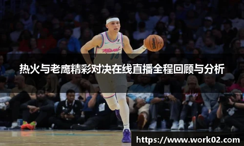 热火与老鹰精彩对决在线直播全程回顾与分析