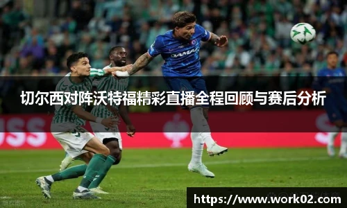 切尔西对阵沃特福精彩直播全程回顾与赛后分析