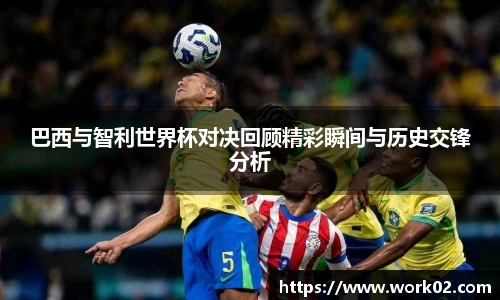 巴西与智利世界杯对决回顾精彩瞬间与历史交锋分析