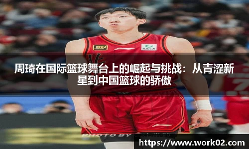 周琦在国际篮球舞台上的崛起与挑战：从青涩新星到中国篮球的骄傲
