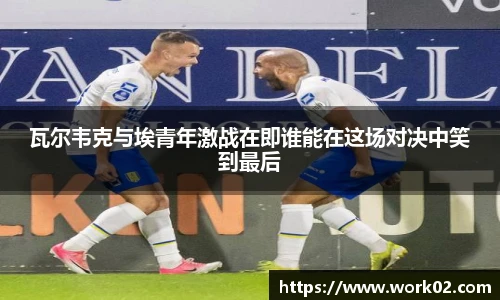 瓦尔韦克与埃青年激战在即谁能在这场对决中笑到最后