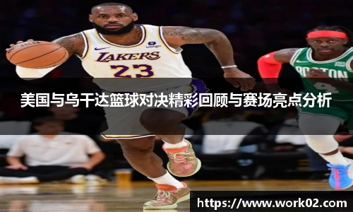 美国与乌干达篮球对决精彩回顾与赛场亮点分析
