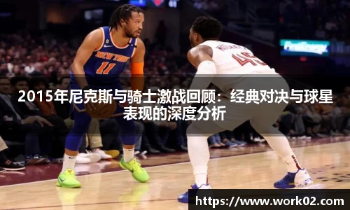 2015年尼克斯与骑士激战回顾：经典对决与球星表现的深度分析